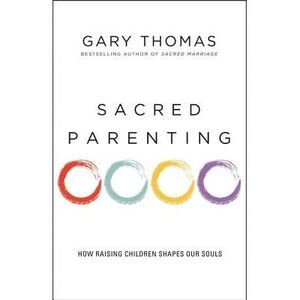 Sacred Parenting: How Raising Children Shapes Our Souls -- Gary Thomas